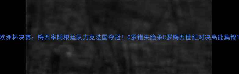 图片 欧洲杯决赛：梅西率阿根廷队力克法国夺冠！C罗错失绝杀C罗梅西世纪对决高能集锦1