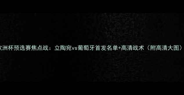 图片 欧洲杯预选赛焦点战：立陶宛vs葡萄牙首发名单+高清战术（附高清大图）2