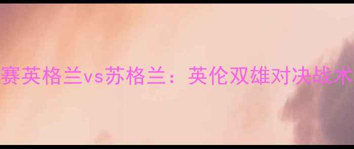 图片 欧洲杯预选赛英格兰vs苏格兰：英伦双雄对决战术与数据深度