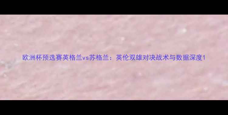 图片 欧洲杯预选赛英格兰vs苏格兰：英伦双雄对决战术与数据深度1