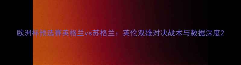 图片 欧洲杯预选赛英格兰vs苏格兰：英伦双雄对决战术与数据深度2