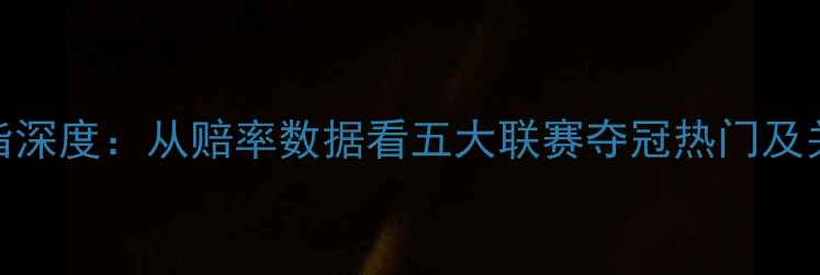 图片 欧洲赛事欧指深度：从赔率数据看五大联赛夺冠热门及关键胜负预测