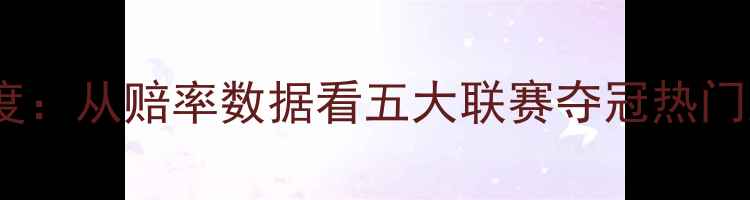 图片 欧洲赛事欧指深度：从赔率数据看五大联赛夺冠热门及关键胜负预测1
