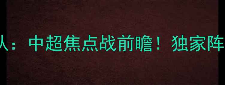 图片 武汉卓尔vs吉林队：中超焦点战前瞻！独家阵容+观赛攻略🔥⚽