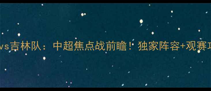 图片 武汉卓尔vs吉林队：中超焦点战前瞻！独家阵容+观赛攻略🔥⚽1