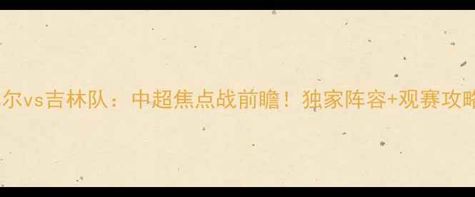 图片 武汉卓尔vs吉林队：中超焦点战前瞻！独家阵容+观赛攻略🔥⚽2