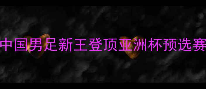 图片 武磊今日比赛！中国男足新王登顶亚洲杯预选赛，赛事全程深度