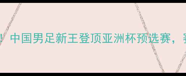 图片 武磊今日比赛！中国男足新王登顶亚洲杯预选赛，赛事全程深度1