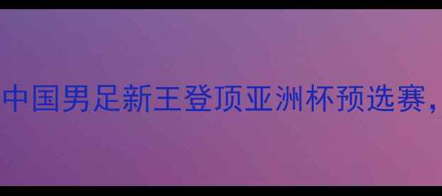 图片 武磊今日比赛！中国男足新王登顶亚洲杯预选赛，赛事全程深度2