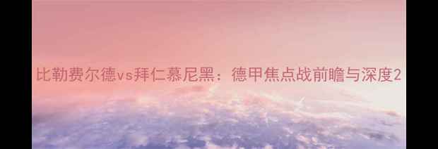 图片 比勒费尔德vs拜仁慕尼黑：德甲焦点战前瞻与深度2