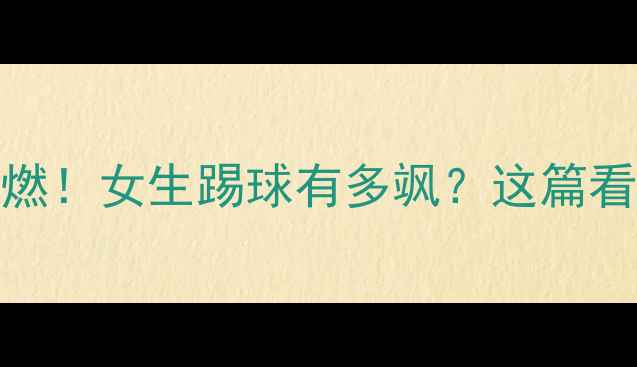 图片 江汉大学女足热血高燃！女生踢球有多飒？这篇看完秒变足球粉！🔥⚽