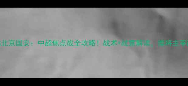 图片 江苏舜天VS北京国安：中超焦点战全攻略！战术+战意解读，谁将主宰南京奥体？