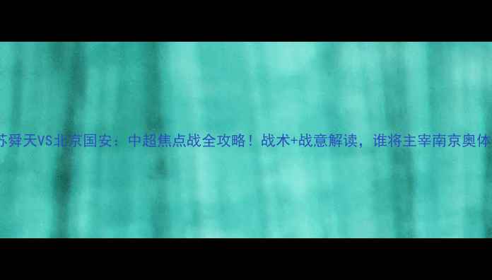 图片 江苏舜天VS北京国安：中超焦点战全攻略！战术+战意解读，谁将主宰南京奥体？2