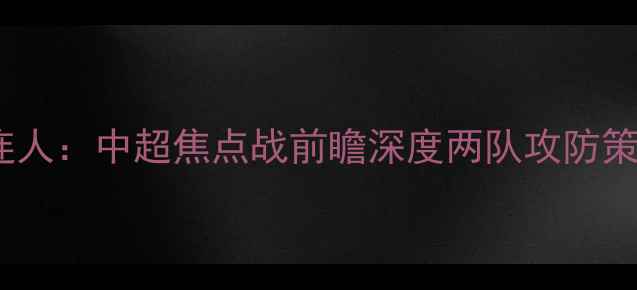 图片 河南建业VS大连人：中超焦点战前瞻深度两队攻防策略与争冠前景2
