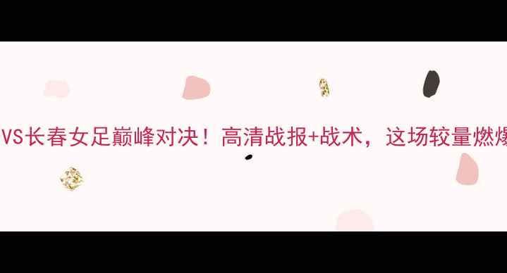 图片 河南徽商女足VS长春女足巅峰对决！高清战报+战术，这场较量燃爆中超赛季！1