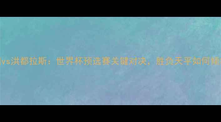 图片 法国vs洪都拉斯：世界杯预选赛关键对决，胜负天平如何倾斜？