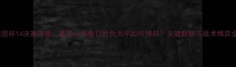 图片 法国杯14决赛深度：雷恩vs克鲁日胜负天平如何倾斜？关键数据与战术博弈全2