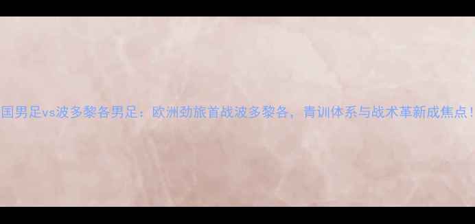 图片 法国男足vs波多黎各男足：欧洲劲旅首战波多黎各，青训体系与战术革新成焦点！1