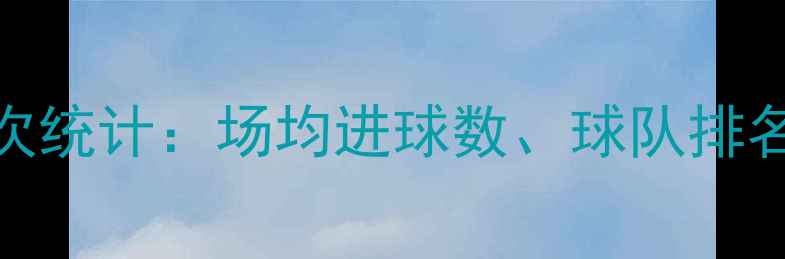 图片 法甲联赛总场次统计：场均进球数、球队排名与赛事亮点全