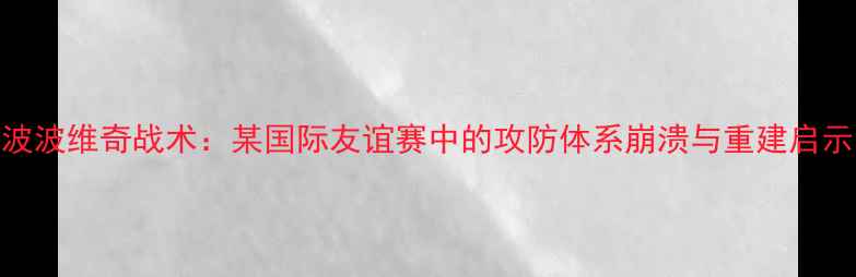图片 波波维奇战术：某国际友谊赛中的攻防体系崩溃与重建启示