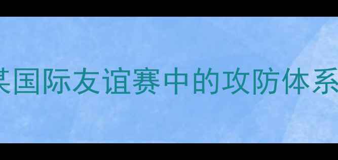 图片 波波维奇战术：某国际友谊赛中的攻防体系崩溃与重建启示1