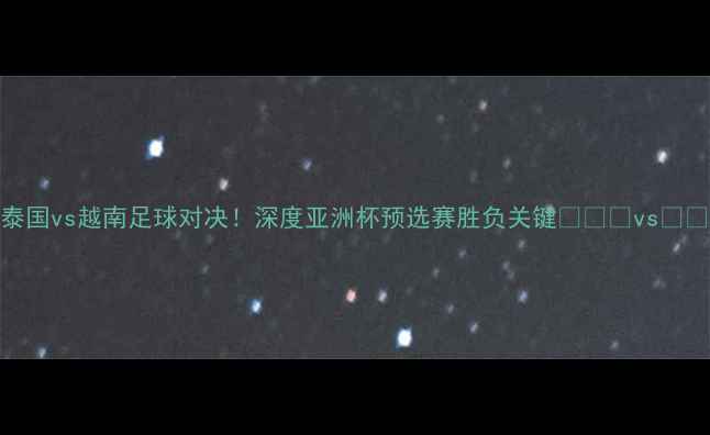 图片 泰国vs越南足球对决！深度亚洲杯预选赛胜负关键🏆🇹🇭vs🇻🇳