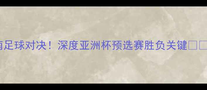 图片 泰国vs越南足球对决！深度亚洲杯预选赛胜负关键🏆🇹🇭vs🇻🇳1