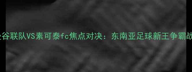 图片 泰国曼谷联队VS素可泰fc焦点对决：东南亚足球新王争霸战全程1