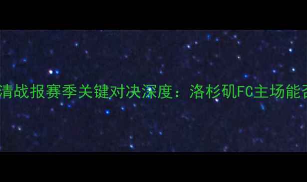 图片 洛杉矶FCvs皇家盐湖高清战报赛季关键对决深度：洛杉矶FC主场能否捍卫加州德比荣耀？2