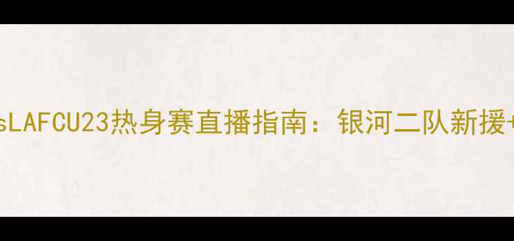 图片 洛杉矶银河2队vsLAFCU23热身赛直播指南：银河二队新援+观赛必看贴士🔥