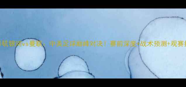 图片 洛杉矶银河vs曼联：中美足球巅峰对决！赛前深度+战术预测+观赛指南