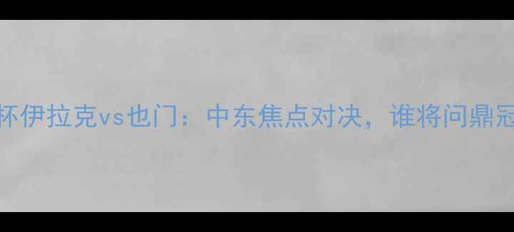 图片 海湾杯伊拉克vs也门：中东焦点对决，谁将问鼎冠军？