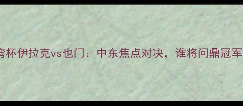 图片 海湾杯伊拉克vs也门：中东焦点对决，谁将问鼎冠军？2