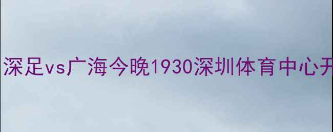 图片 深圳今晚足球比赛时间地点：深足vs广海今晚1930深圳体育中心开战，附交通指南及观赛须知1