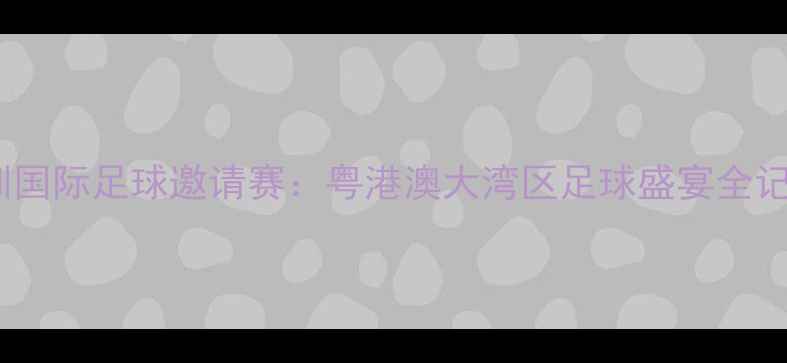 图片 深圳国际足球邀请赛：粤港澳大湾区足球盛宴全记录1