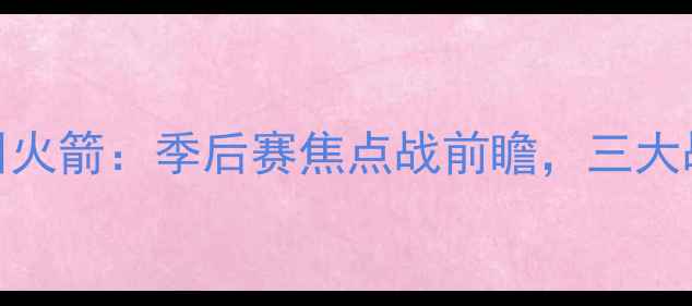 图片 深圳马刺VS广州火箭：季后赛焦点战前瞻，三大战术与胜负预测