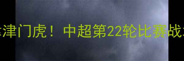 图片 深度上海申花2-1绝杀天津津门虎！中超第22轮比赛战术博弈与球员高光全记录1