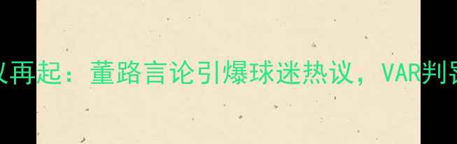 图片 深度国安VS鲁能VAR争议再起：董路言论引爆球迷热议，VAR判罚尺度引专业机构关注1