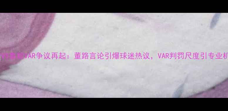 图片 深度国安VS鲁能VAR争议再起：董路言论引爆球迷热议，VAR判罚尺度引专业机构关注2