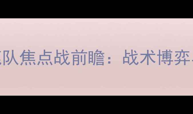 图片 深度国王队vs雄鹿队焦点战前瞻：战术博弈与争冠悬念全攻略