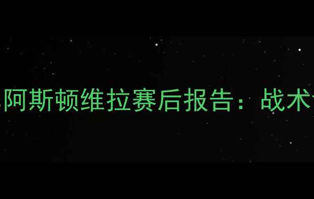 图片 深度布兰斯达vs阿斯顿维拉赛后报告：战术博弈与关键数据