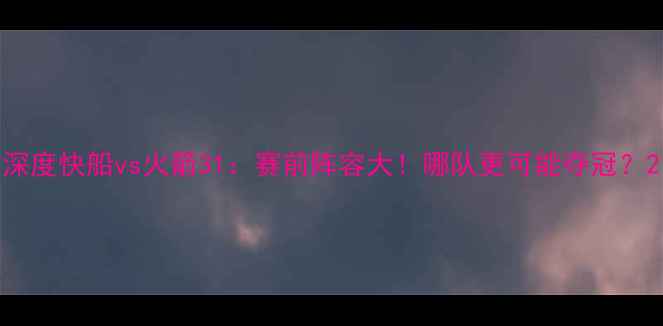 图片 深度快船vs火箭31：赛前阵容大！哪队更可能夺冠？2