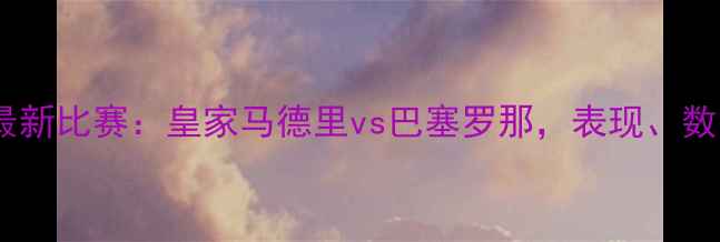 图片 深度本泽马最新比赛：皇家马德里vs巴塞罗那，表现、数据与战术全2