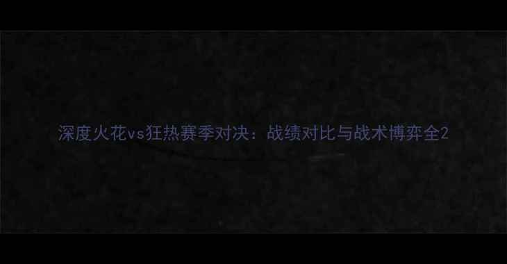 图片 深度火花vs狂热赛季对决：战绩对比与战术博弈全2
