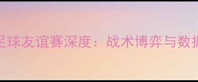 图片 湖人鹈鹕2号球员足球友谊赛深度：战术博弈与数据背后的争冠密码1