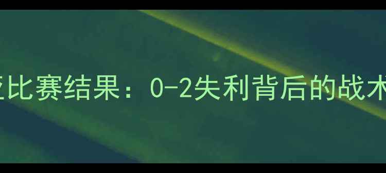 图片 澳大利亚vs叙利亚比赛结果：0-2失利背后的战术与关键球员表现1