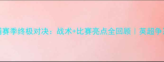 图片 热刺vs利物浦赛季终极对决：战术+比赛亮点全回顾｜英超争冠战经典战役