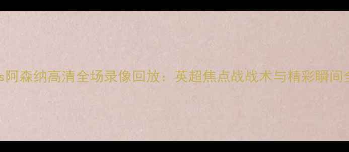 图片 热刺vs阿森纳高清全场录像回放：英超焦点战战术与精彩瞬间全记录