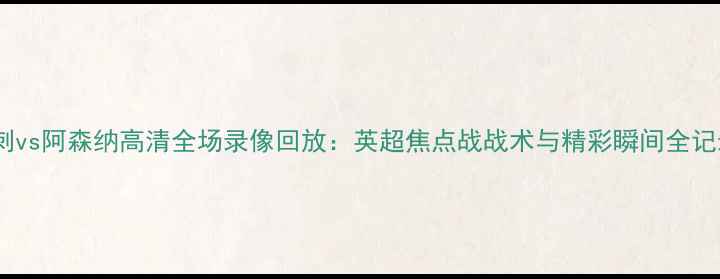 图片 热刺vs阿森纳高清全场录像回放：英超焦点战战术与精彩瞬间全记录1