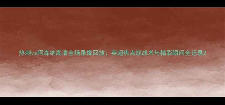 图片 热刺vs阿森纳高清全场录像回放：英超焦点战战术与精彩瞬间全记录2